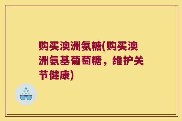 购买澳洲氨糖(购买澳洲氨基葡萄糖,维护关节健康) 购买澳洲氨糖(购买澳洲氨基葡萄糖,维护关节健康)
