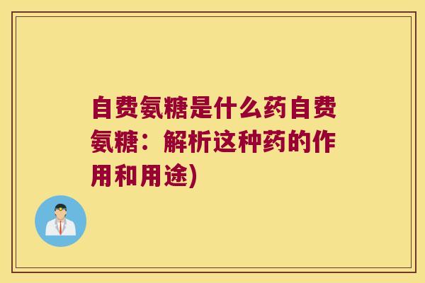 自费氨糖是什么药自费氨糖:解析这种药的作用和用途) 自费氨糖是什么药自费氨糖:解析这种药的作用和用途)