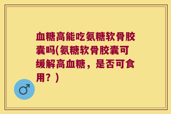 高能吃氨糖软骨胶囊吗(氨糖软骨胶囊可缓解高,是否可食用?) 高能吃氨糖软骨胶囊吗(氨糖软骨胶囊可缓解高,是否可食用?)