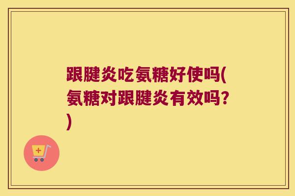 跟腱炎吃氨糖好使吗(氨糖对跟腱炎有效吗?) 跟腱炎吃氨糖好使吗(氨糖对跟腱炎有效吗?)