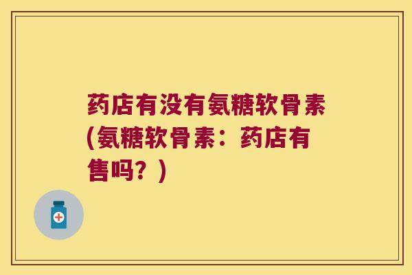 药店有没有氨糖软骨素(氨糖软骨素：药店有售吗？)