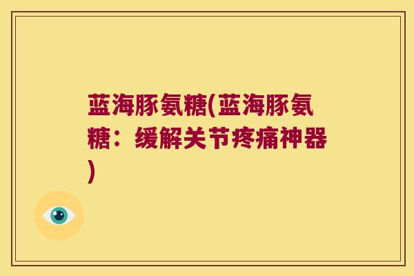 蓝海豚氨糖(蓝海豚氨糖：缓解关节神器)