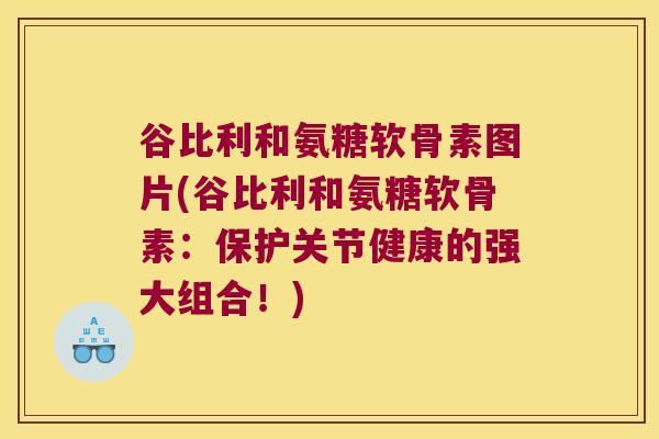 谷比利和氨糖软骨素图片(谷比利和氨糖软骨素:保护关节健康的强大组合!) 谷比利和氨糖软骨素图片(谷比利和氨糖软骨素:保护关节健康的强大组合!)