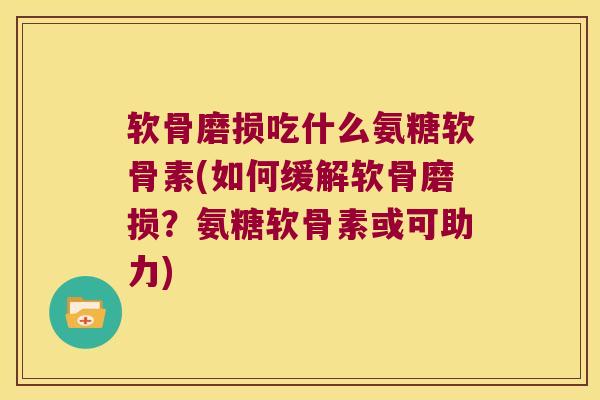 软骨磨损吃什么氨糖软骨素(如何缓解软骨磨损?氨糖软骨素或可助力) 软骨磨损吃什么氨糖软骨素(如何缓解软骨磨损?氨糖软骨素或可助力)
