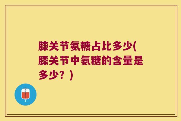 膝关节氨糖占比多少(膝关节中氨糖的含量是多少?) 膝关节氨糖占比多少(膝关节中氨糖的含量是多少?)