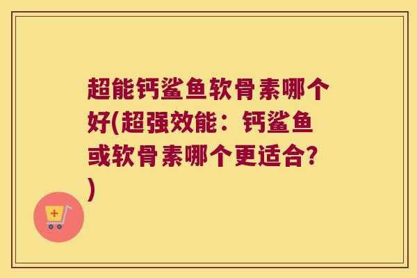 超能钙鲨鱼软骨素哪个好(超强效能:钙鲨鱼或软骨素哪个更适合?) 超能钙鲨鱼软骨素哪个好(超强效能:钙鲨鱼或软骨素哪个更适合?)