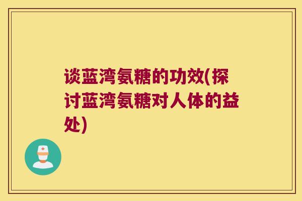 谈蓝湾氨糖的功效(探讨蓝湾氨糖对人体的益处) 谈蓝湾氨糖的功效(探讨蓝湾氨糖对人体的益处)