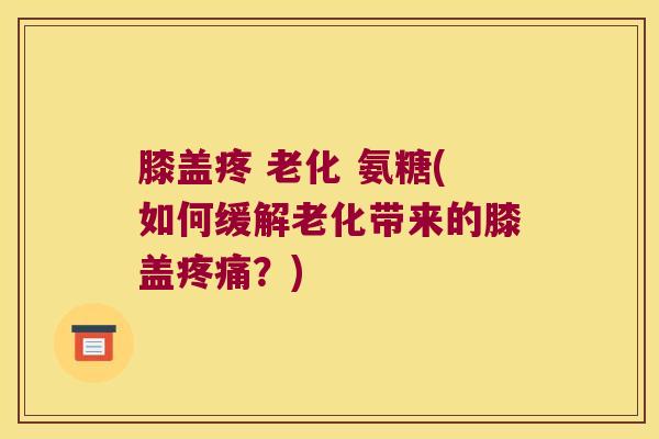 膝盖疼 老化 氨糖(如何缓解老化带来的膝盖？)