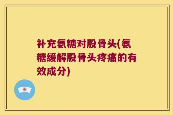 补充氨糖对股骨头(氨糖缓解股骨头的有效成分)
