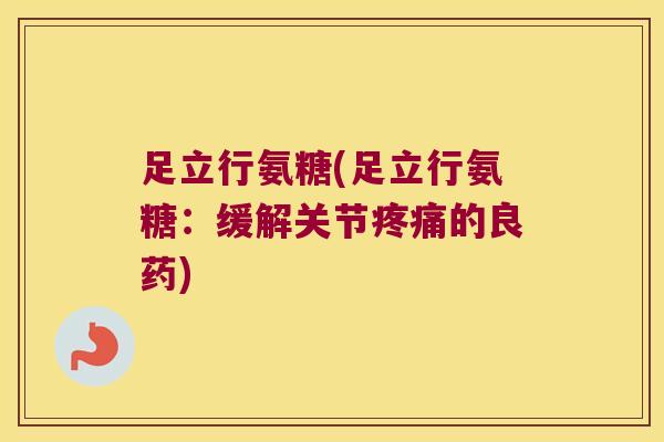 足立行氨糖(足立行氨糖:缓解关节的良药) 足立行氨糖(足立行氨糖:缓解关节的良药)