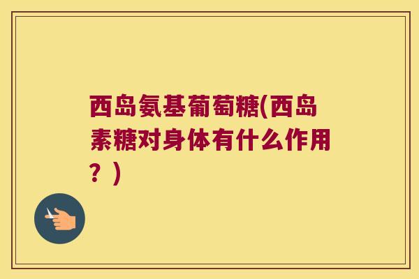 西岛氨基葡萄糖(西岛素糖对身体有什么作用?) 西岛氨基葡萄糖(西岛素糖对身体有什么作用?)