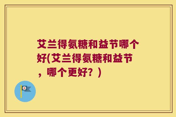 艾兰得氨糖和益节哪个好(艾兰得氨糖和益节,哪个更好?) 艾兰得氨糖和益节哪个好(艾兰得氨糖和益节,哪个更好?)