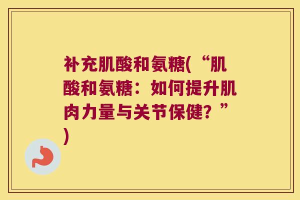 补充肌酸和氨糖(“肌酸和氨糖:如何提升肌肉力量与关节保健?”) 补充肌酸和氨糖(“肌酸和氨糖:如何提升肌肉力量与关节保健?”)