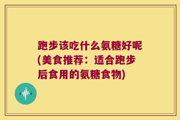 跑步该吃什么氨糖好呢(美食推荐：适合跑步后食用的氨糖食物)