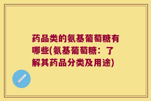 药品类的氨基葡萄糖有哪些(氨基葡萄糖:了解其药品分类及用途) 药品类的氨基葡萄糖有哪些(氨基葡萄糖:了解其药品分类及用途)