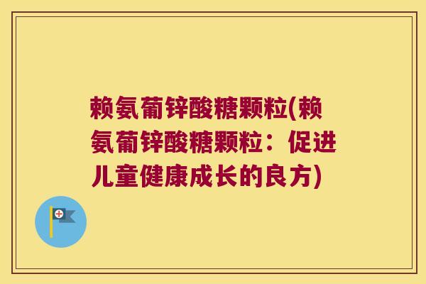 赖氨葡锌酸糖颗粒(赖氨葡锌酸糖颗粒：促进儿童健康成长的良方)