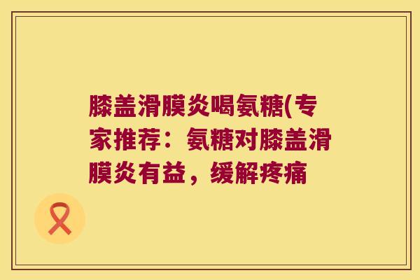 膝盖喝氨糖(专家推荐：氨糖对膝盖有益，缓解