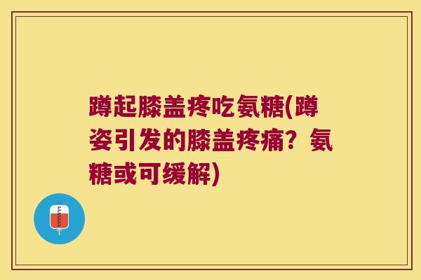 蹲起膝盖疼吃氨糖(蹲姿引发的膝盖？氨糖或可缓解)