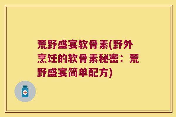 荒野盛宴软骨素(野外烹饪的软骨素秘密：荒野盛宴简单配方)