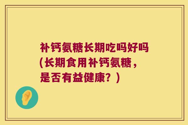 补钙氨糖长期吃吗好吗(长期食用补钙氨糖,是否有益健康?) 补钙氨糖长期吃吗好吗(长期食用补钙氨糖,是否有益健康?)
