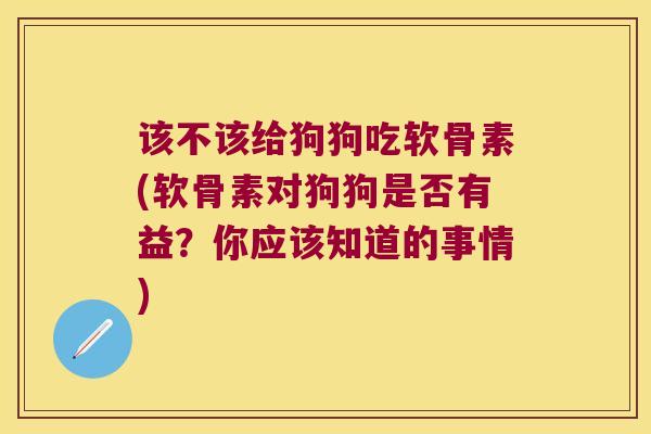 该不该给狗狗吃软骨素(软骨素对狗狗是否有益？你应该知道的事情)