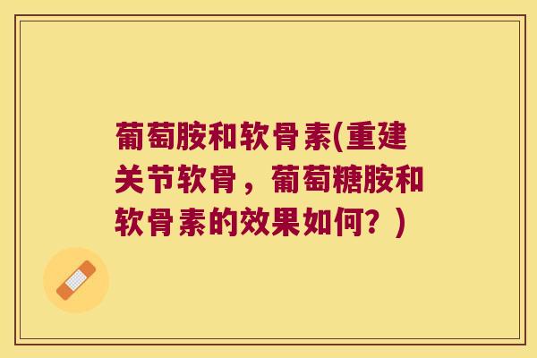 葡萄胺和软骨素(重建关节软骨,葡萄糖胺和软骨素的效果如何?) 葡萄胺和软骨素(重建关节软骨,葡萄糖胺和软骨素的效果如何?)