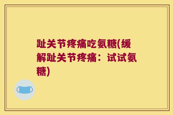 趾关节吃氨糖(缓解趾关节:试试氨糖) 趾关节吃氨糖(缓解趾关节:试试氨糖)
