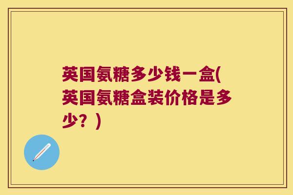 英国氨糖多少钱一盒(英国氨糖盒装价格是多少？)