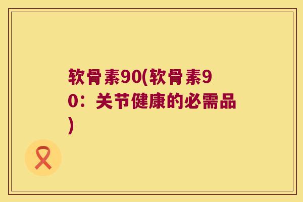 软骨素90(软骨素90:关节健康的必需品) 软骨素90(软骨素90:关节健康的必需品)