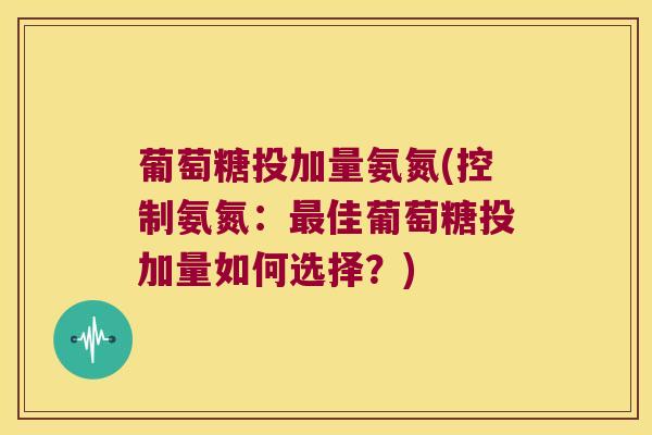 葡萄糖投加量氨氮(控制氨氮:佳葡萄糖投加量如何选择?) 葡萄糖投加量氨氮(控制氨氮:佳葡萄糖投加量如何选择?)