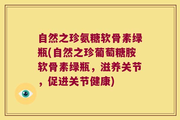 自然之珍氨糖软骨素绿瓶(自然之珍葡萄糖胺软骨素绿瓶，滋养关节，促进关节健康)