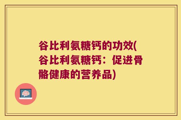 谷比利氨糖钙的功效(谷比利氨糖钙：促进骨骼健康的营养品)