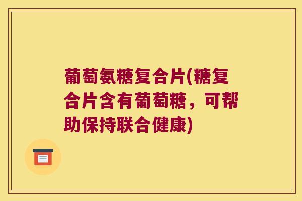 葡萄氨糖复合片(糖复合片含有葡萄糖,可帮助保持联合健康) 葡萄氨糖复合片(糖复合片含有葡萄糖,可帮助保持联合健康)