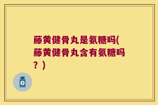 藤黄健骨丸是氨糖吗(藤黄健骨丸含有氨糖吗?) 藤黄健骨丸是氨糖吗(藤黄健骨丸含有氨糖吗?)