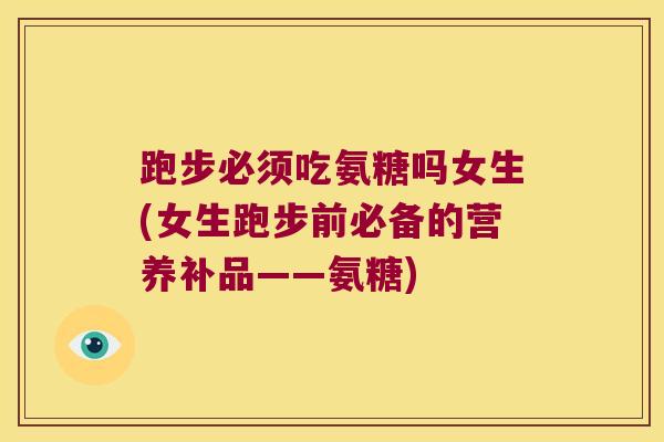 跑步必须吃氨糖吗女生(女生跑步前必备的营养补品——氨糖) 跑步必须吃氨糖吗女生(女生跑步前必备的营养补品——氨糖)