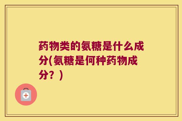 类的氨糖是什么成分(氨糖是何种成分?) 类的氨糖是什么成分(氨糖是何种成分?)