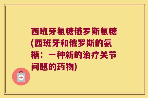 西班牙氨糖俄罗斯氨糖(西班牙和俄罗斯的氨糖:一种新的关节问题的) 西班牙氨糖俄罗斯氨糖(西班牙和俄罗斯的氨糖:一种新的关节问题的)