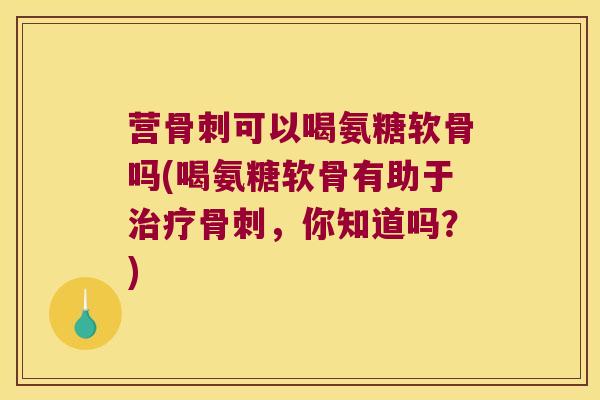 营可以喝氨糖软骨吗(喝氨糖软骨有助于,你知道吗?) 营可以喝氨糖软骨吗(喝氨糖软骨有助于,你知道吗?)