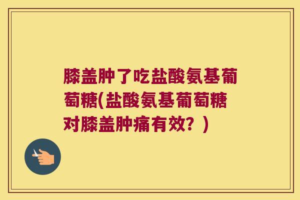 膝盖肿了吃盐酸氨基葡萄糖(盐酸氨基葡萄糖对膝盖肿痛有效?) 膝盖肿了吃盐酸氨基葡萄糖(盐酸氨基葡萄糖对膝盖肿痛有效?)