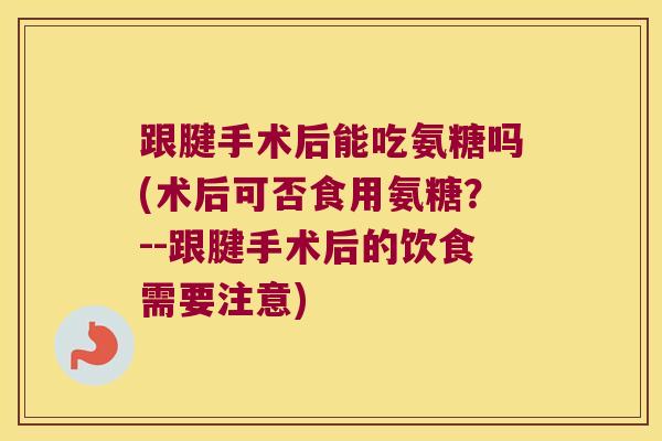 跟腱手术后能吃氨糖吗(术后可否食用氨糖？--跟腱手术后的饮食需要注意)