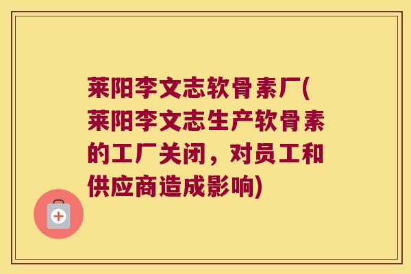 莱阳李文志软骨素厂(莱阳李文志生产软骨素的工厂关闭,对员工和供应商造成影响) 莱阳李文志软骨素厂(莱阳李文志生产软骨素的工厂关闭,对员工和供应商造成影响)
