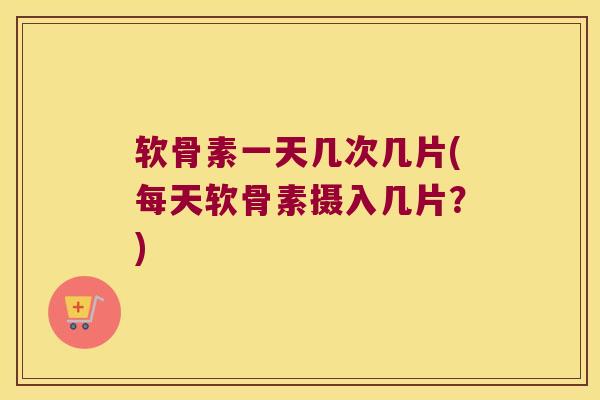 软骨素一天几次几片(每天软骨素摄入几片？)
