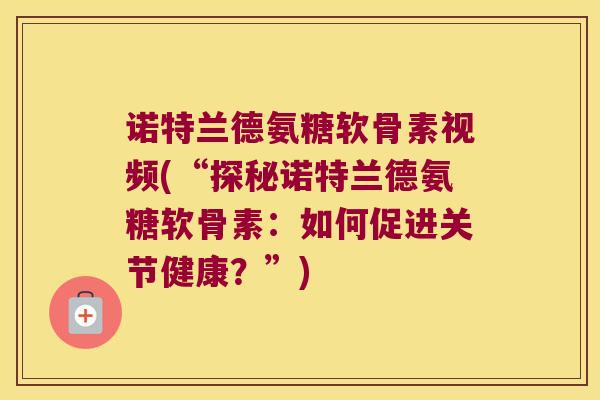 诺特兰德氨糖软骨素视频(“探秘诺特兰德氨糖软骨素：如何促进关节健康？”)