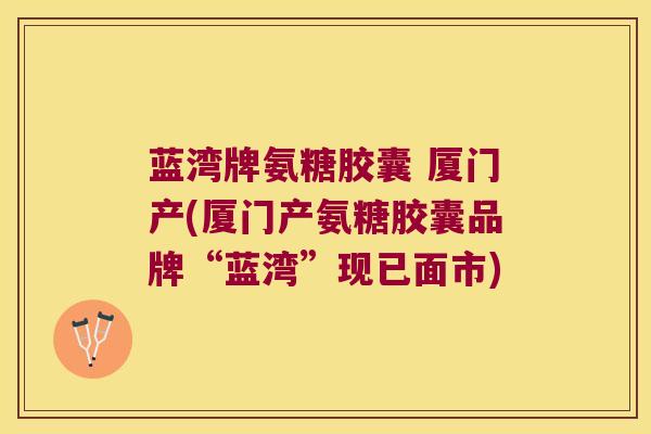 蓝湾牌氨糖胶囊 厦门产(厦门产氨糖胶囊品牌“蓝湾”现已面市)