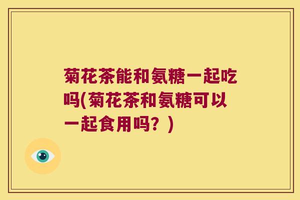 菊花茶能和氨糖一起吃吗(菊花茶和氨糖可以一起食用吗?) 菊花茶能和氨糖一起吃吗(菊花茶和氨糖可以一起食用吗?)
