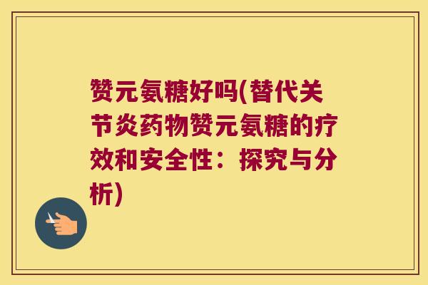 赞元氨糖好吗(替代赞元氨糖的疗效和安全性:探究与分析) 赞元氨糖好吗(替代赞元氨糖的疗效和安全性:探究与分析)