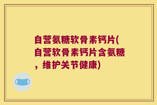 自营氨糖软骨素钙片(自营软骨素钙片含氨糖，维护关节健康)