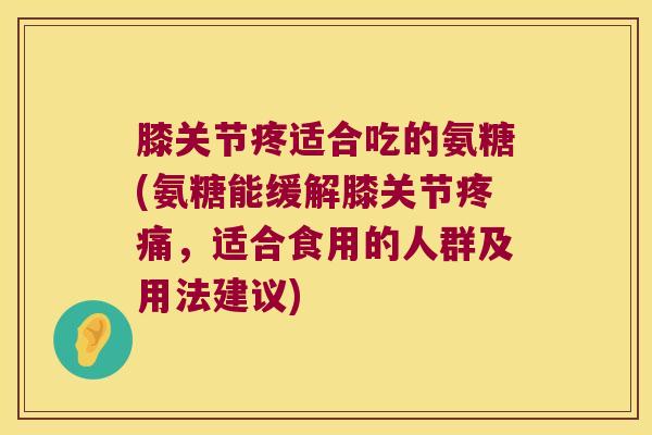 膝关节疼适合吃的氨糖(氨糖能缓解膝关节，适合食用的人群及用法建议)