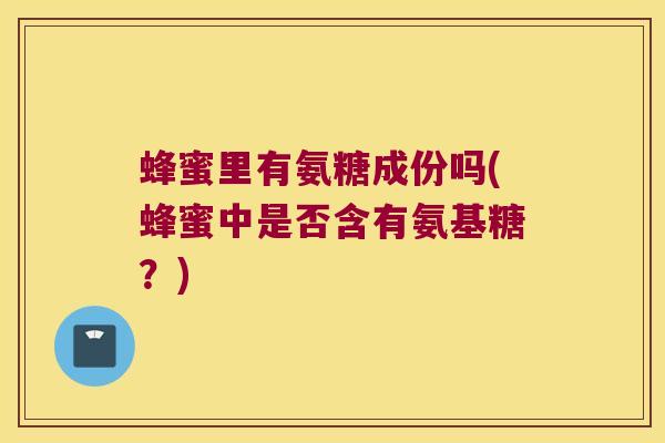 蜂蜜里有氨糖成份吗(蜂蜜中是否含有氨基糖?) 蜂蜜里有氨糖成份吗(蜂蜜中是否含有氨基糖?)