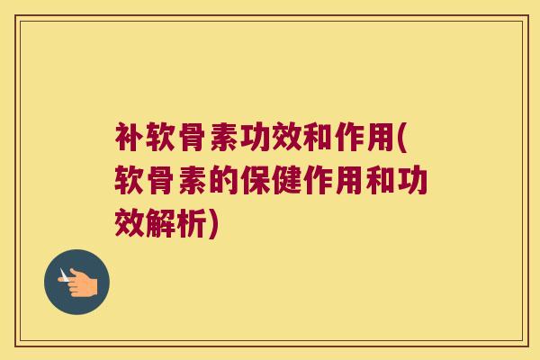 补软骨素功效和作用(软骨素的保健作用和功效解析)